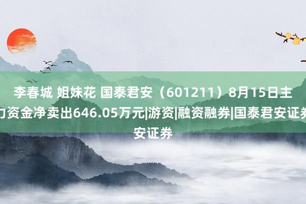 李春城 姐妹花 国泰君安（601211）8月15日主力资金净卖出646.05万元|游资|融资融券|国泰君安证券