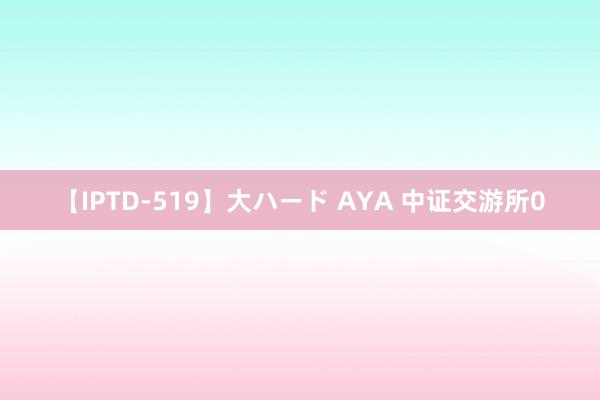 【IPTD-519】大ハード AYA 中证交游所0