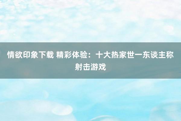 情欲印象下载 精彩体验：十大热家世一东谈主称射击游戏