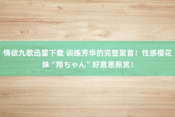 情欲九歌迅雷下载 训练芳华的完整聚首！性感樱花妹“翔ちゃん”好意思照赏！