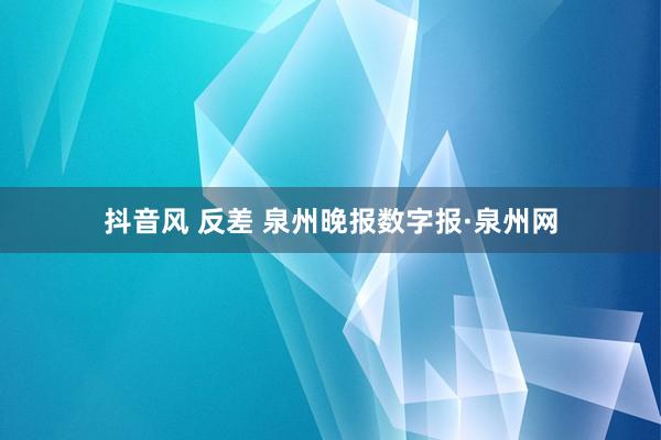 抖音风 反差 泉州晚报数字报·泉州网