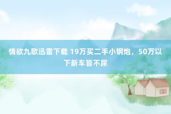 情欲九歌迅雷下载 19万买二手小钢炮，50万以下新车皆不尿