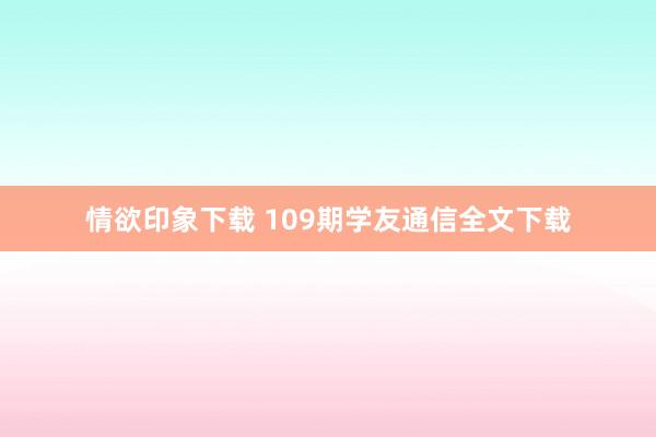 情欲印象下载 109期学友通信全文下载