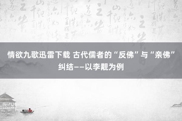 情欲九歌迅雷下载 古代儒者的“反佛”与“亲佛”纠结——以李觏为例