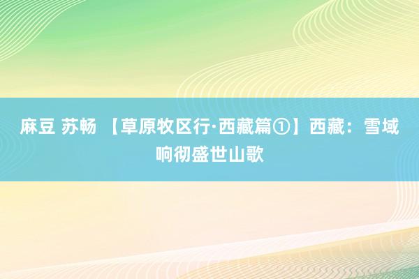 麻豆 苏畅 【草原牧区行·西藏篇①】西藏：雪域响彻盛世山歌