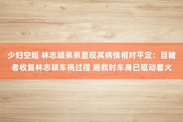 少妇空姐 林志颖弟弟显现其病情相对平定：目睹者收复林志颖车祸过程 施救时车身已驱动着火