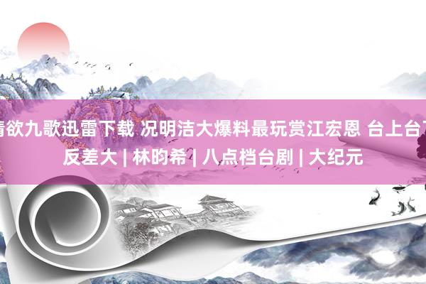 情欲九歌迅雷下载 况明洁大爆料最玩赏江宏恩 台上台下反差大 | 林昀希 | 八点档台剧 | 大纪元