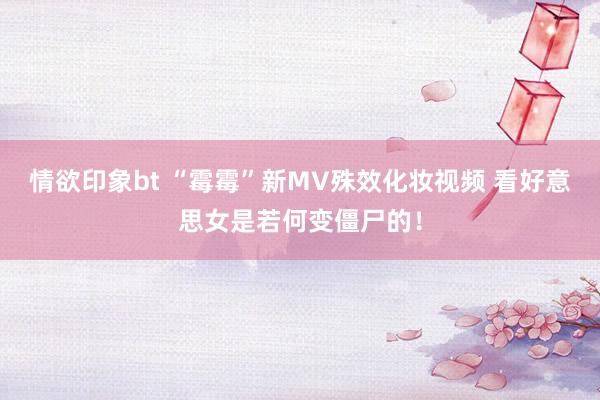 情欲印象bt “霉霉”新MV殊效化妆视频 看好意思女是若何变僵尸的！