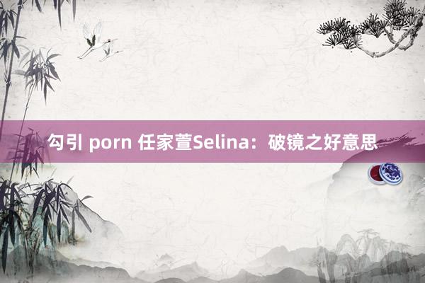 勾引 porn 任家萱Selina：破镜之好意思