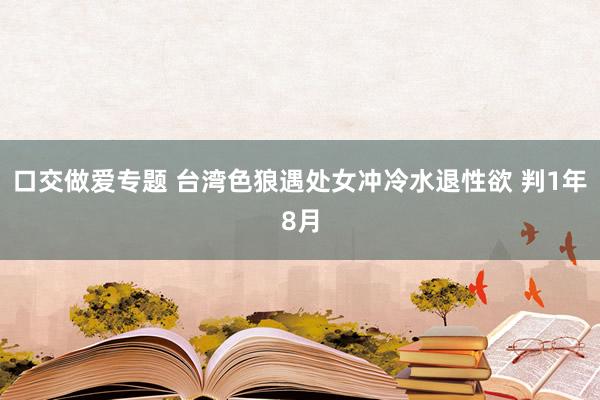 口交做爱专题 台湾色狼遇处女冲冷水退性欲 判1年8月