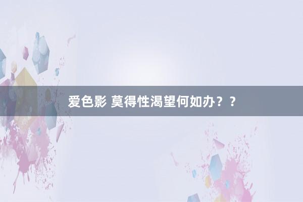 爱色影 莫得性渴望何如办？？