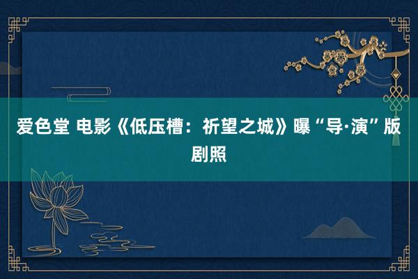 爱色堂 电影《低压槽：祈望之城》曝“导·演”版剧照