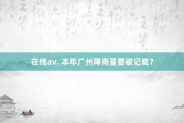 在线av. 本年广州降雨量要破记载？