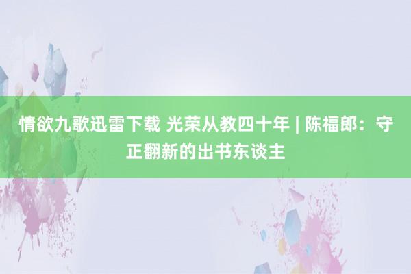 情欲九歌迅雷下载 光荣从教四十年 | 陈福郎：守正翻新的出书东谈主