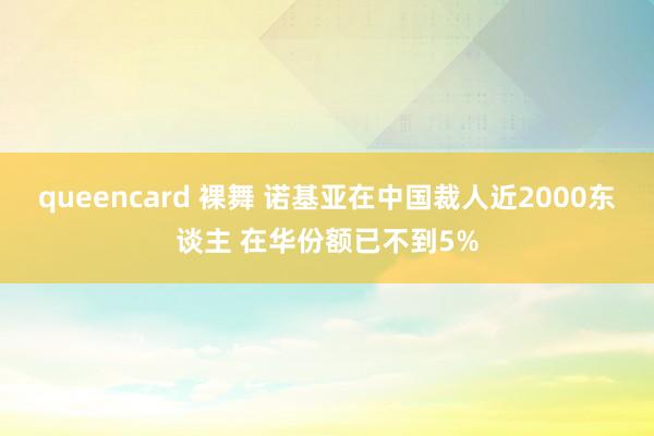 queencard 裸舞 诺基亚在中国裁人近2000东谈主 在华份额已不到5%