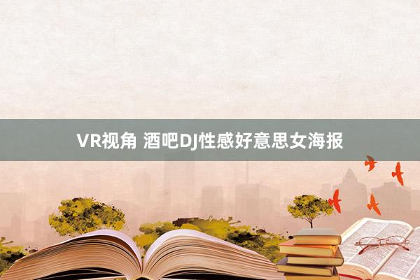 VR视角 酒吧DJ性感好意思女海报