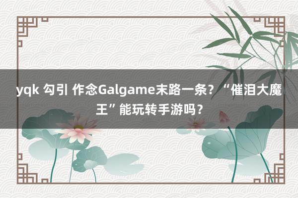 yqk 勾引 作念Galgame末路一条？“催泪大魔王”能玩转手游吗？