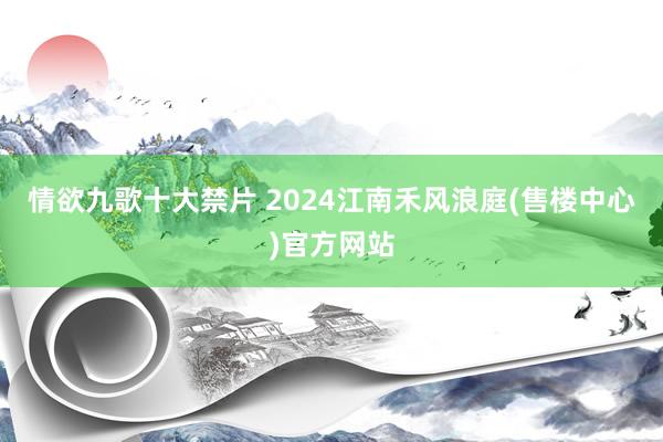 情欲九歌十大禁片 2024江南禾风浪庭(售楼中心)官方网站