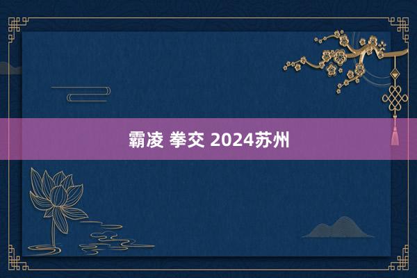 霸凌 拳交 2024苏州