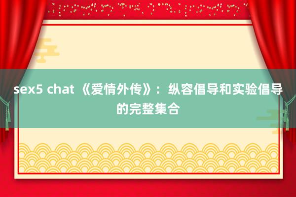 sex5 chat 《爱情外传》：纵容倡导和实验倡导的完整集合