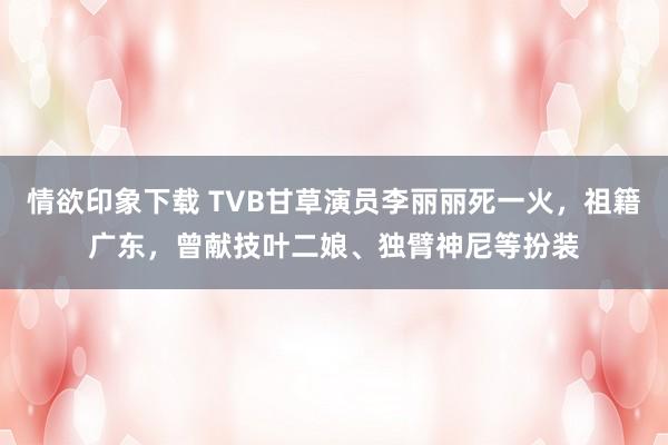 情欲印象下载 TVB甘草演员李丽丽死一火，祖籍广东，曾献技叶二娘、独臂神尼等扮装