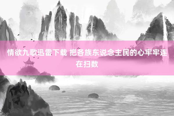 情欲九歌迅雷下载 把各族东说念主民的心牢牢连在扫数