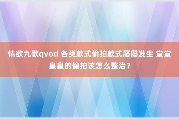 情欲九歌qvod 各类款式偷拍款式屡屡发生 堂堂皇皇的偷拍该怎么整治？