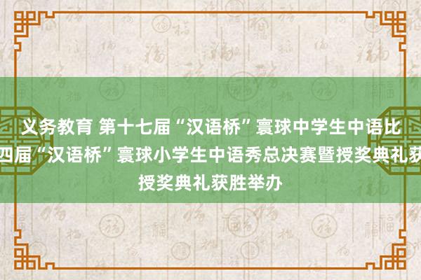 义务教育 第十七届“汉语桥”寰球中学生中语比赛和第四届“汉语桥”寰球小学生中语秀总决赛暨授奖典礼获胜举办