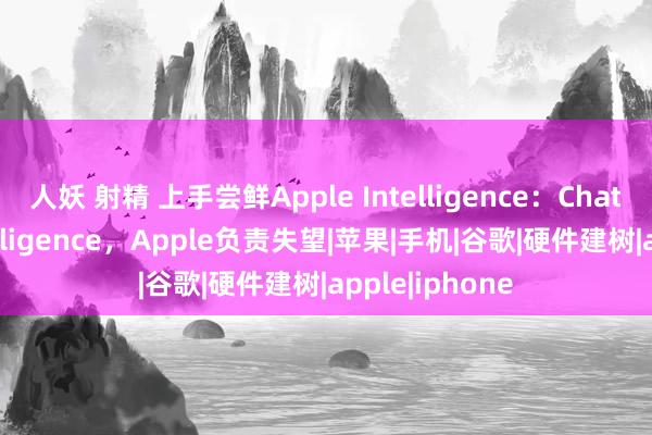 人妖 射精 上手尝鲜Apple Intelligence：ChatGPT负责Intelligence，Apple负责失望|苹果|手机|谷歌|硬件建树|apple|iphone