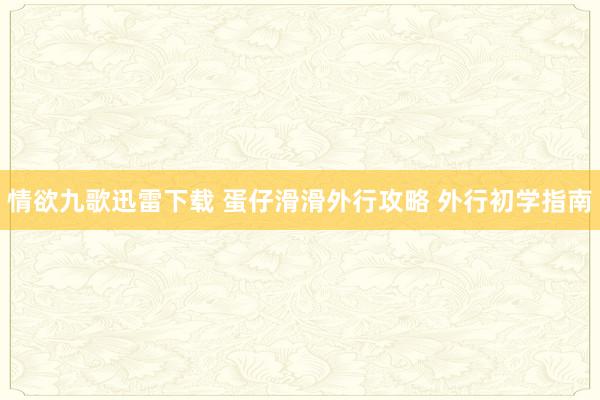 情欲九歌迅雷下载 蛋仔滑滑外行攻略 外行初学指南