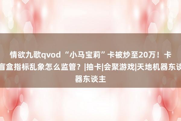 情欲九歌qvod “小马宝莉”卡被炒至20万！卡牌盲盒指标乱象怎么监管？|抽卡|会聚游戏|天地机器东谈主