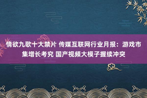 情欲九歌十大禁片 传媒互联网行业月报：游戏市集增长考究 国产视频大模子握续冲突