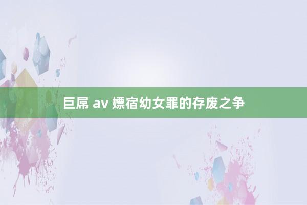 巨屌 av 嫖宿幼女罪的存废之争