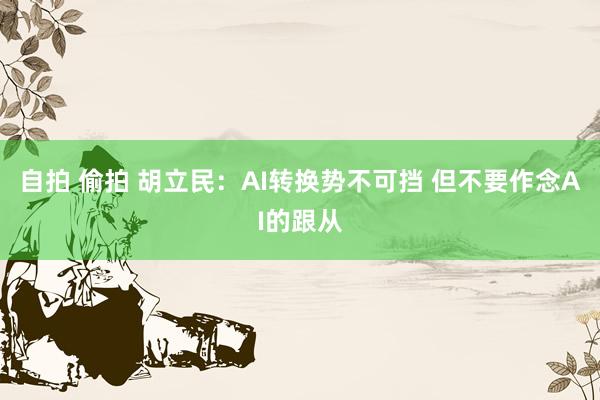 自拍 偷拍 胡立民：AI转换势不可挡 但不要作念AI的跟从