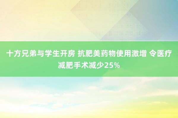 十方兄弟与学生开房 抗肥美药物使用激增 令医疗减肥手术减少25%