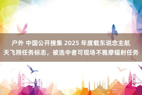 户外 中国公开搜集 2025 年度载东说念主航天飞翔任务标志，被选中者可现场不雅摩辐射任务