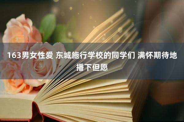 163男女性爱 东城施行学校的同学们 满怀期待地播下但愿