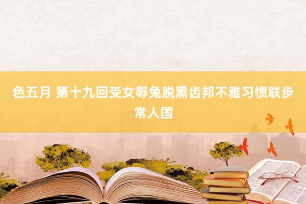 色五月 第十九回　受女辱兔脱黑齿邦　不雅习惯联步常人国