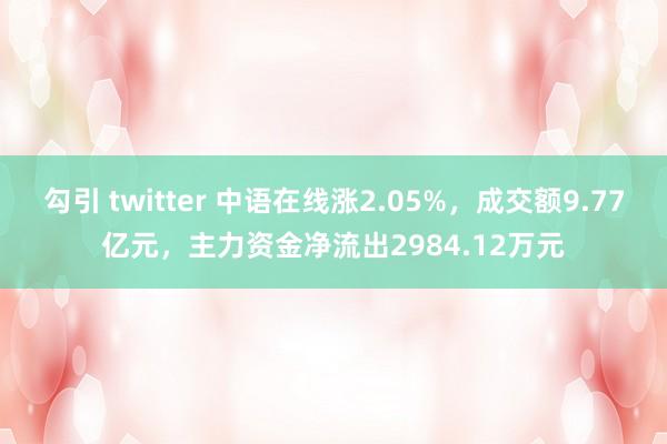 勾引 twitter 中语在线涨2.05%，成交额9.77亿元，主力资金净流出2984.12万元