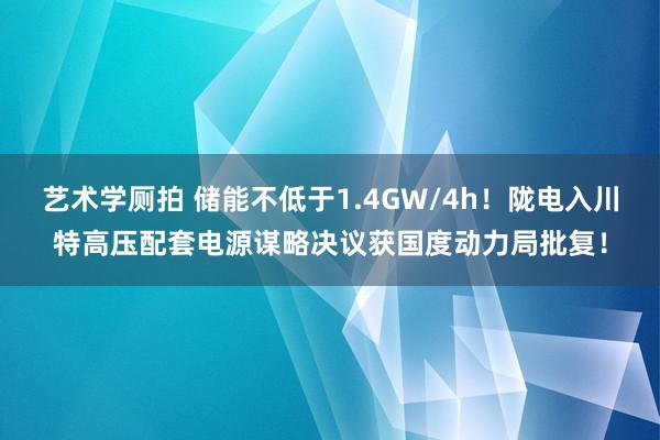 艺术学厕拍 储能不低于1.4GW/4h！陇电入川特高压配套电源谋略决议获国度动力局批复！