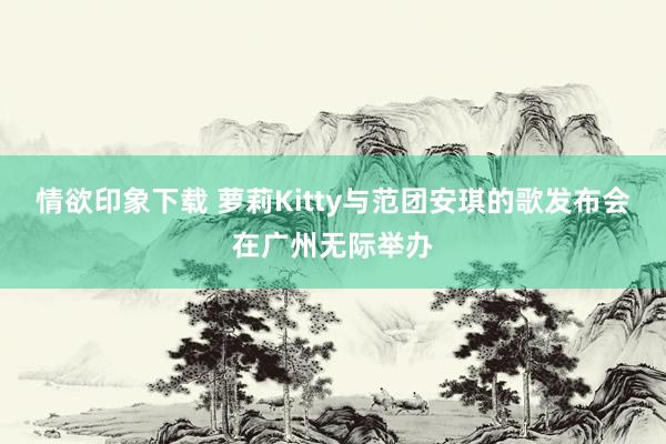 情欲印象下载 萝莉Kitty与范团安琪的歌发布会在广州无际举办