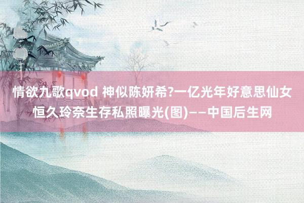 情欲九歌qvod 神似陈妍希?一亿光年好意思仙女恒久玲奈生存私照曝光(图)——中国后生网