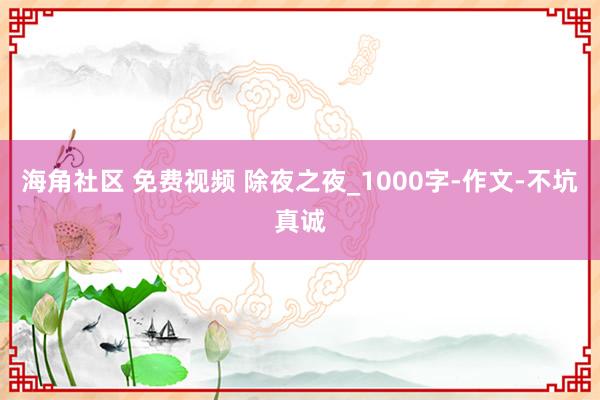 海角社区 免费视频 除夜之夜_1000字-作文-不坑真诚