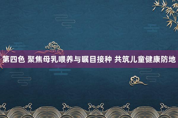 第四色 聚焦母乳喂养与瞩目接种 共筑儿童健康防地