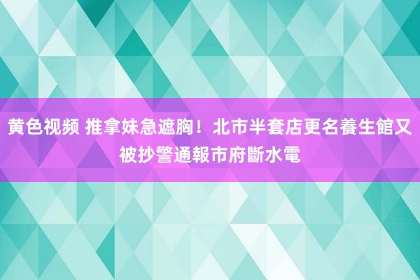 黄色视频 推拿妹急遮胸！北市半套店更名養生館又被抄　警通報市府斷水電