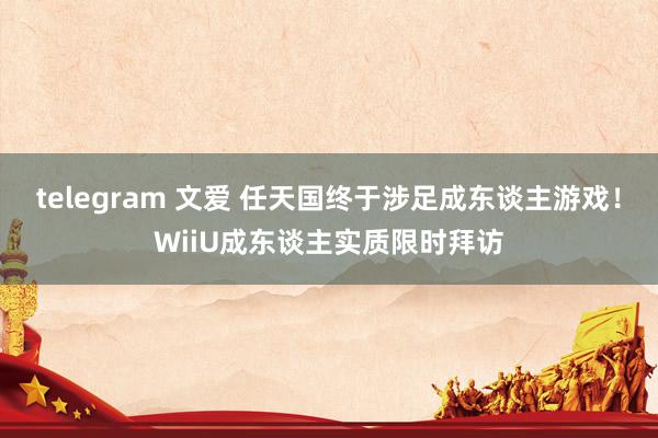 telegram 文爱 任天国终于涉足成东谈主游戏！WiiU成东谈主实质限时拜访