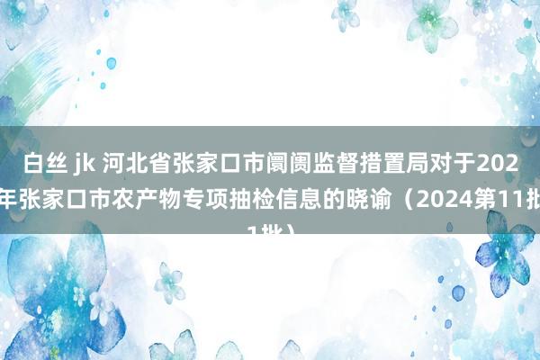 白丝 jk 河北省张家口市阛阓监督措置局对于2024年张家口市农产物专项抽检信息的晓谕（2024第11批）