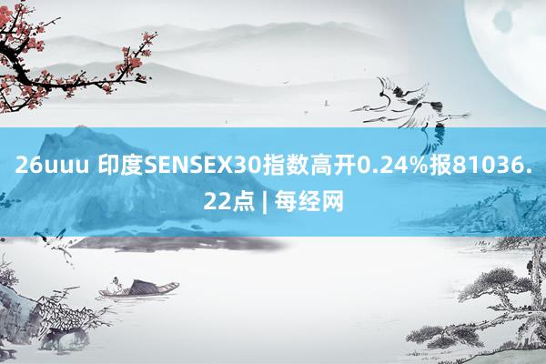 26uuu 印度SENSEX30指数高开0.24%报81036.22点 | 每经网