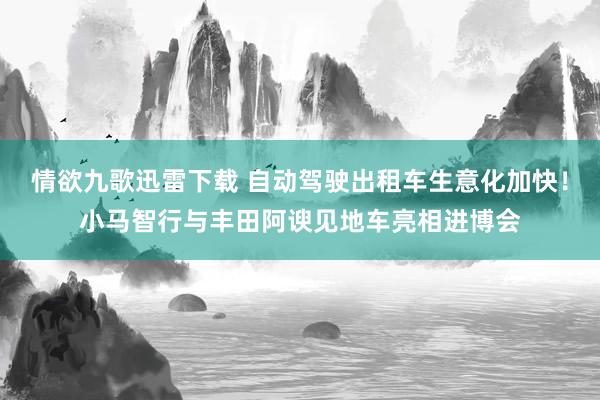 情欲九歌迅雷下载 自动驾驶出租车生意化加快！小马智行与丰田阿谀见地车亮相进博会