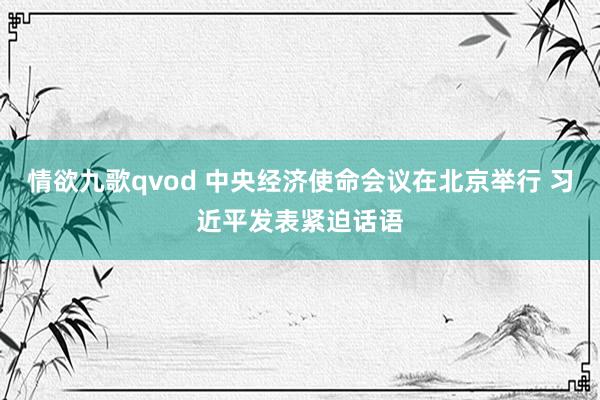 情欲九歌qvod 中央经济使命会议在北京举行 习近平发表紧迫话语